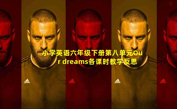 小学英语六年级下册第八单元Our dreams各课时教学反思